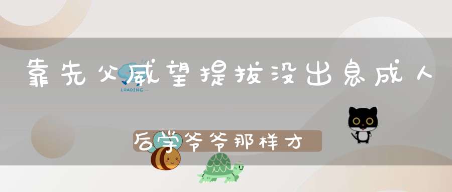 靠先父威望提拔没出息，成人后学爷爷那样才是好样的 动物四