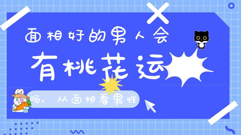 面相好的男人会有桃花运吗,从面相看男性是否犯桃花？