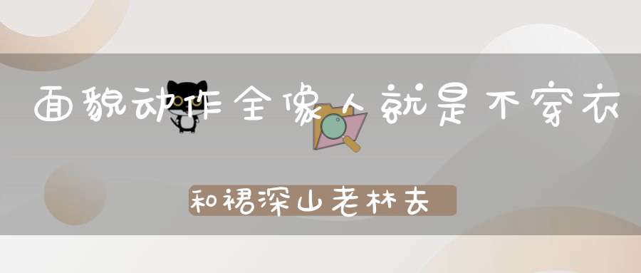 面貌动作全像人，就是不穿衣和裙，深山老林去采果，山洞里边来安身。 （猜一动物）