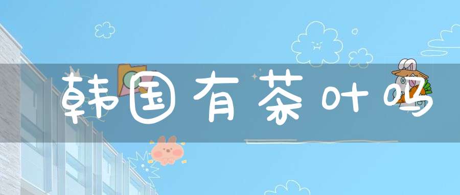 韩国有茶叶吗