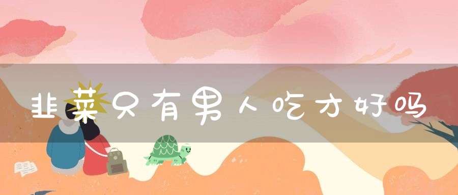 韭菜只有男人吃才好吗？