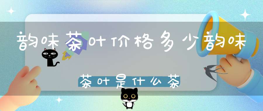 韵味茶叶价格多少韵味茶叶是什么茶
