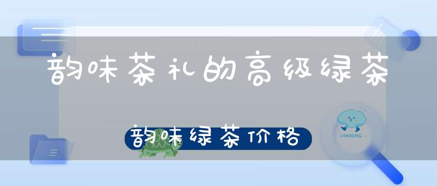 韵味茶礼的高级绿茶韵味绿茶价格