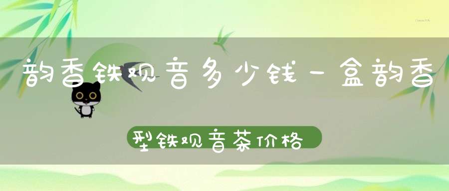 韵香铁观音多少钱一盒韵香型铁观音茶价格
