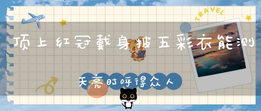 顶上红冠戴，身披五彩衣，能测天亮时，呼得众人醒（打一动物）