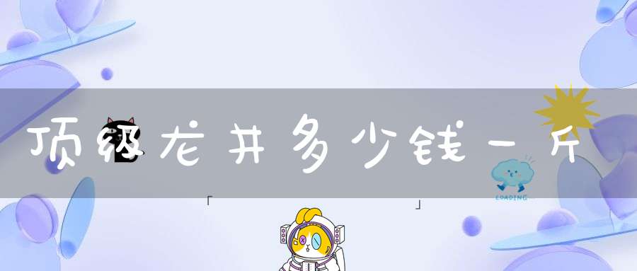 顶级龙井多少钱一斤