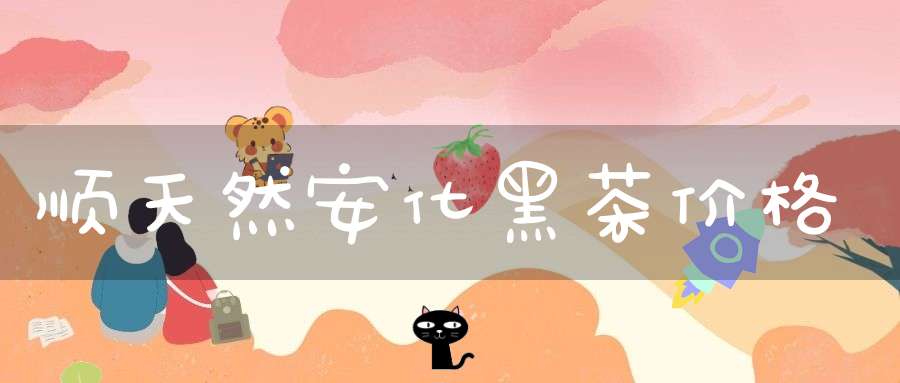 顺天然安化黑茶价格