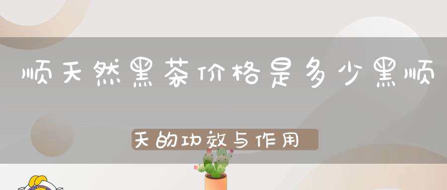 顺天然黑茶价格是多少黑顺天的功效与作用