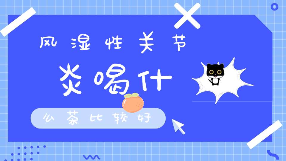 风湿性关节炎喝什么茶比较好