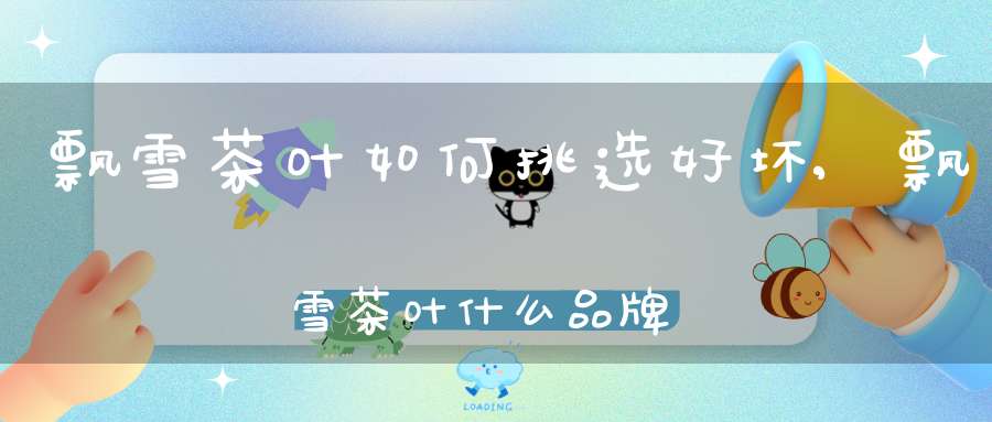 飘雪茶叶如何挑选好坏,飘雪茶叶什么品牌好