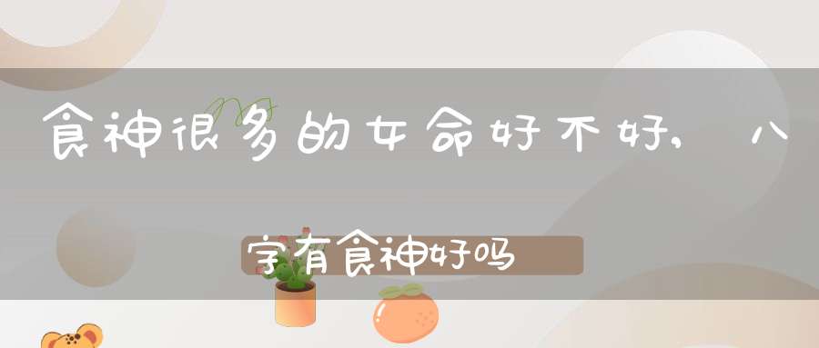 食神很多的女命好不好,八字有食神好吗