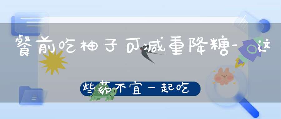 餐前吃柚子可减重降糖-这些药不宜一起吃