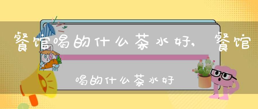 餐馆喝的什么茶水好,餐馆喝的什么茶水好喝