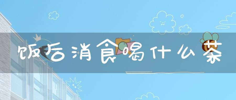 饭后消食喝什么茶?