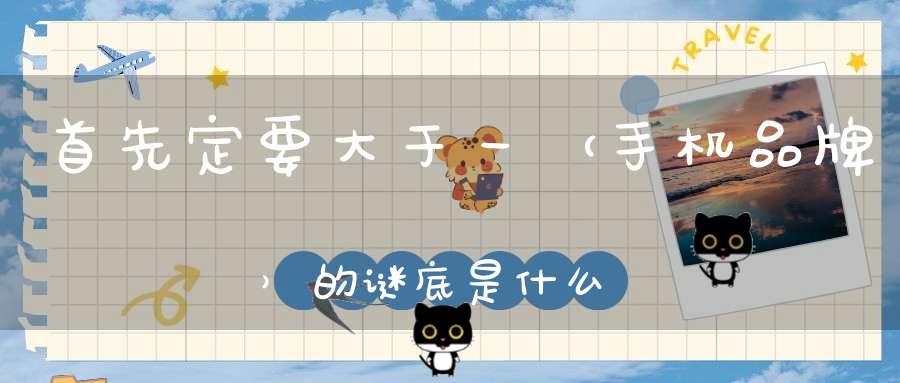 首先定要大于一 （手机品牌）的谜底是什么?