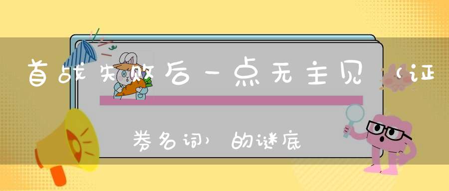 首战失败后，一点无主见 （证券名词）的谜底是什么?