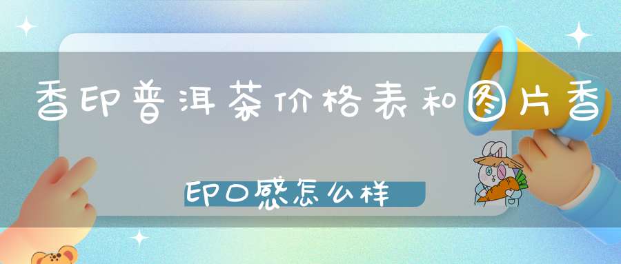 香印普洱茶价格表和图片香印口感怎么样