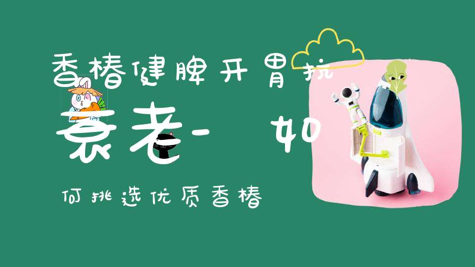 香椿健脾开胃抗衰老-如何挑选优质香椿？