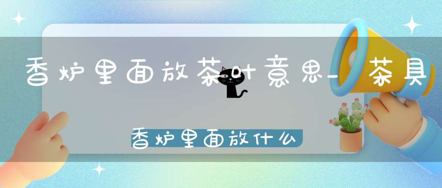 香炉里面放茶叶意思_茶具香炉里面放什么东西最好