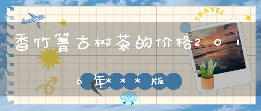香竹箐古树茶的价格2016年***版