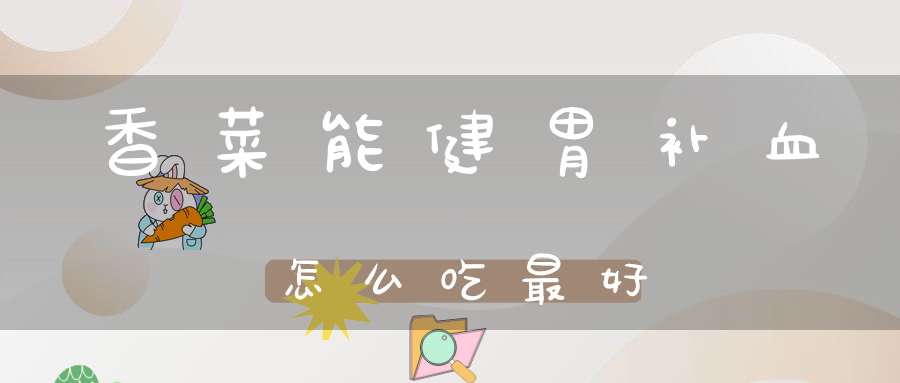 香菜能健胃补血怎么吃最好？