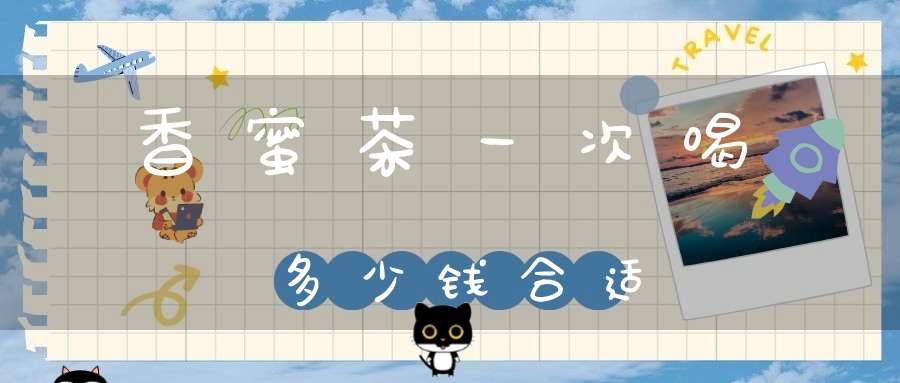 香蜜茶一次喝多少钱合适