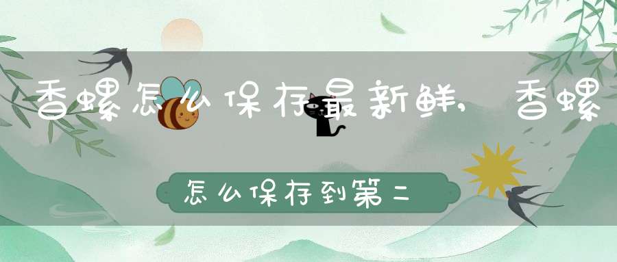 香螺怎么保存最新鲜,香螺怎么保存到第二天?