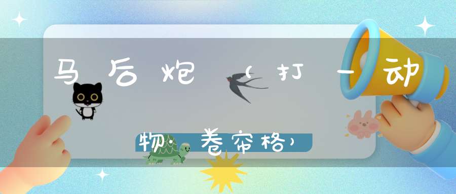 马后炮（打一动物·卷帘格）
