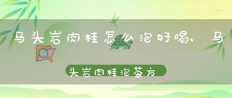马头岩肉桂怎么泡好喝,马头岩肉桂泡茶方法