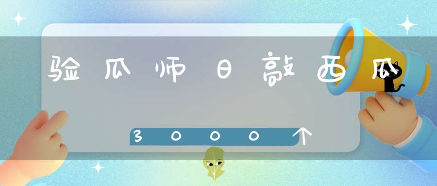 验瓜师日敲西瓜3000个