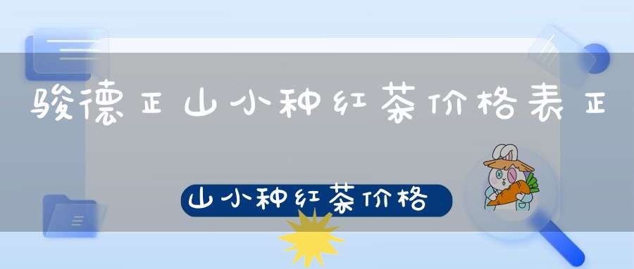 骏德正山小种红茶价格表正山小种红茶价格表