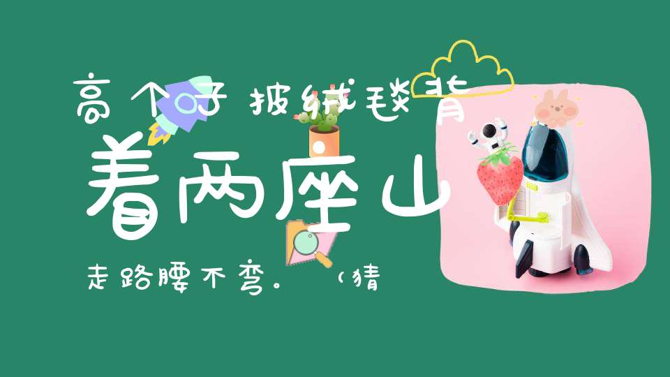 高个子，披绒毯，背着两座山，走路腰不弯。 （猜一动物）