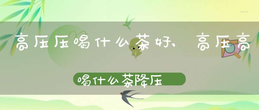 高压压喝什么茶好,高压高喝什么茶降压