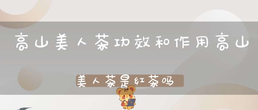 高山美人茶功效和作用高山美人茶是红茶吗