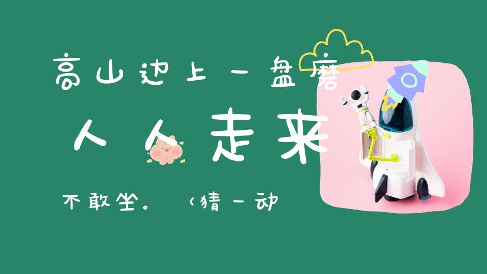 高山边上一盘磨，人人走来不敢坐。 （猜一动物）