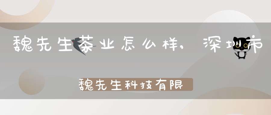 魏先生茶业怎么样,深圳市魏先生科技有限公司