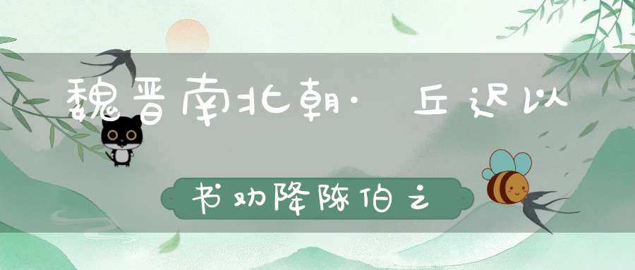 魏晋南北朝·丘迟以书劝降陈伯之