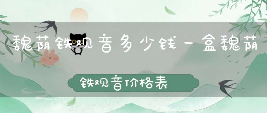 魏荫铁观音多少钱一盒魏荫铁观音价格表