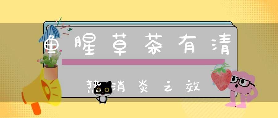 鱼腥草茶有清热消炎之效