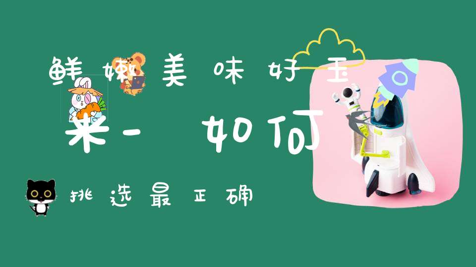 鲜嫩美味好玉米-如何挑选最正确？