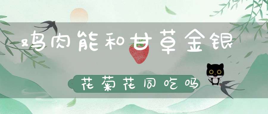 鸡肉能和甘草金银花菊花同吃吗？