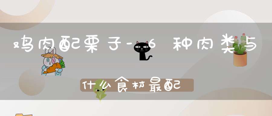 鸡肉配栗子-6种肉类与什么食材最配？