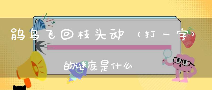 鹃鸟飞回枝头动 （打一字）的谜底是什么?
