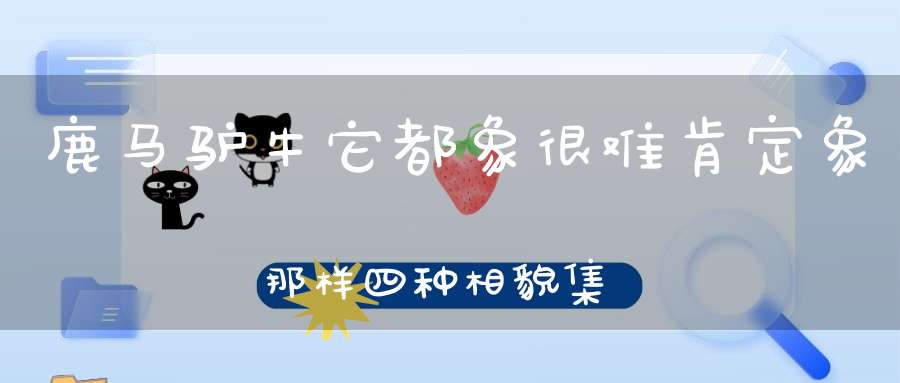 鹿马驴牛它都象， 很难肯定象那样， 四种相貌集一体， 说象又