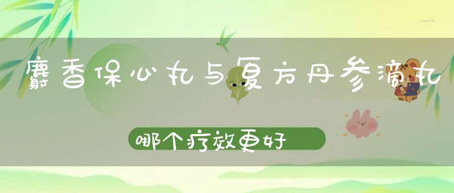 麝香保心丸与复方丹参滴丸哪个疗效更好？