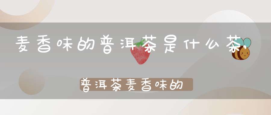 麦香味的普洱茶是什么茶,普洱茶麦香味的怎么样