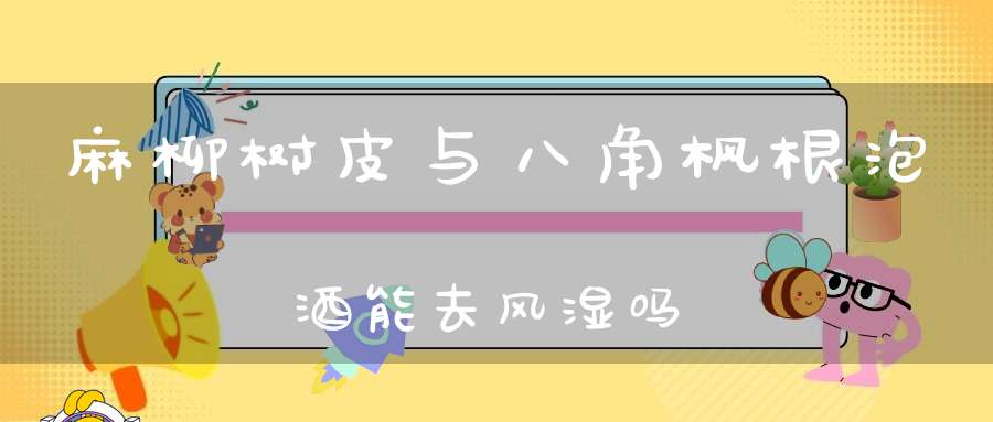 麻柳树皮与八角枫根泡酒能去风湿吗？