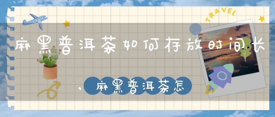 麻黑普洱茶如何存放时间长,麻黑普洱茶怎么样