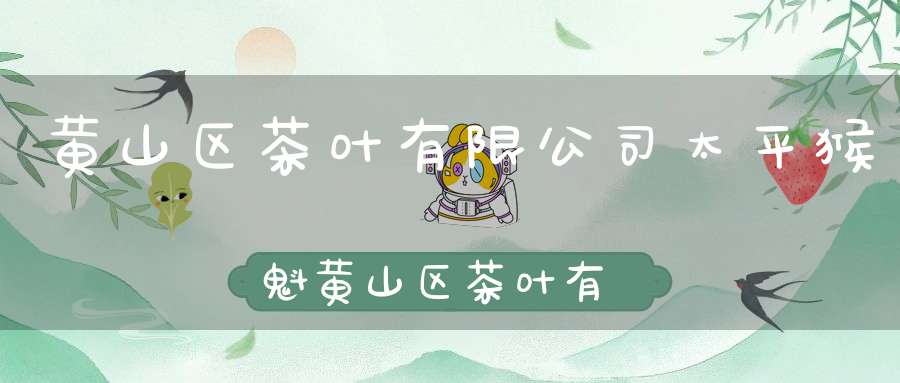 黄山区茶叶有限公司太平猴魁黄山区茶叶有限公司电话