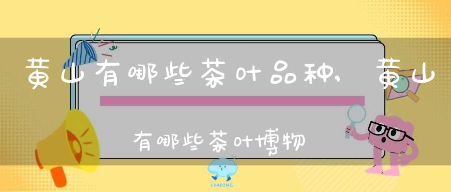 黄山有哪些茶叶品种,黄山有哪些茶叶博物馆